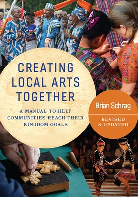 Creating Local Arts Together - Revised and Updated: A Manual to Help Communities Reach Their Kingdom Goals by Schrag, Brain