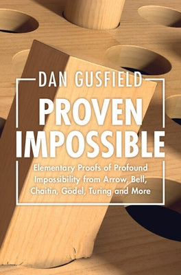 Proven Impossible: Elementary Proofs of Profound Impossibility from Arrow, Bell, Chaitin, Gödel, Turing and More by Gusfield, Dan