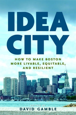 Idea City: How to Make Boston More Livable, Equitable, and Resilient by Gamble, David