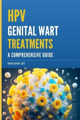 HPV Genital Wart Treatments - Covers HPV Medication and Alternative HPV Meds: A Comprehensive Guide - For Men and Women Looking for HPV Wart Removal by Lee, Kayleigh