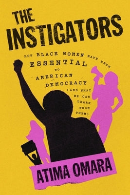 The Instigators: How Black Women Have Been Essential to American Democracy (and What We Can Learn from Them) by Omara, Atima