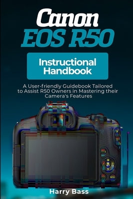 Canon EOS R50 Instructional Handbook: A User-friendly Guidebook Tailored to Assist R50 Owners in Mastering their Camera's Features by Bass, Harry