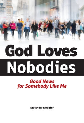 God Loves Nobodies: Good News for Somebody Like Me by Doebler, Matthew