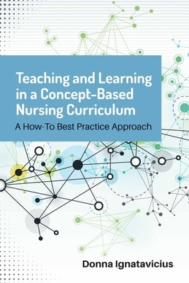Teaching and Learning in a Concept-Based Nursing Curriculum: A How-To Best Practice Approach by Ignatavicius, Donna