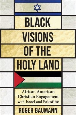 Black Visions of the Holy Land: African American Christian Engagement with Israel and Palestine by Baumann, Roger