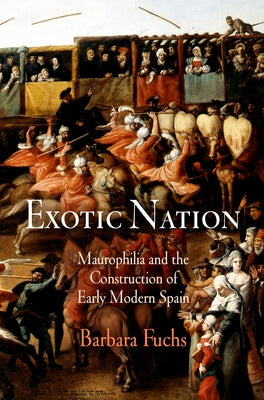 Exotic Nation: Maurophilia and the Construction of Early Modern Spain by Fuchs, Barbara