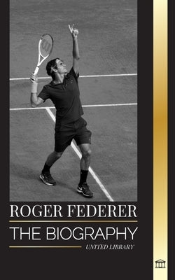 Roger Federer: The biography of a Swiss master tennis player who dominated the sport by Library, United