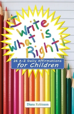 I Write What is Right! 26 A-Z Daily Affirmations for Children by Robinson, Diana
