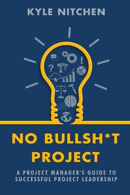 No Bullsh*t Project: A Project Manager's Guide to Successful Project Leadership by Nitchen, Kyle