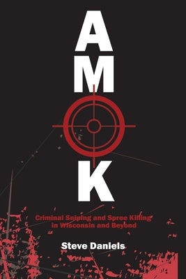 Amok: Criminal Sniping and Spree Killing in Wisconsin and Beyond by Daniels, Steve