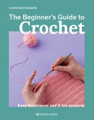 The Beginner's Guide to Crochet: Easy Techniques and 8 Fun Projects by Montgomerie, Claire