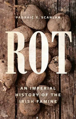 Rot: An Imperial History of the Irish Famine by Scanlan, Padraic X.