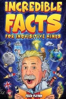 Incredible Facts for Inquisitive Minds: Mind-Boggling Facts About Science, History, Pop Culture & The Weird World We Live In by Flynn, Fred