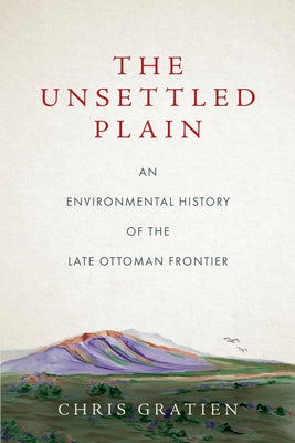 The Unsettled Plain: An Environmental History of the Late Ottoman Frontier by Gratien, Chris