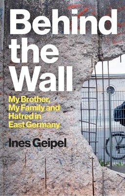 Behind the Wall: My Brother, My Family and Hatred in East Germany by Geipel, Ines