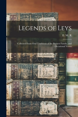 Legends of Leys: Collected From Oral Traditions of the Burnett Family, and Occasional Verses by R, E. M.