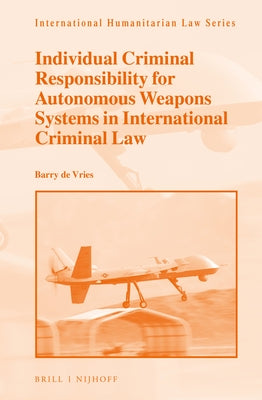 Individual Criminal Responsibility for Autonomous Weapons Systems in International Criminal Law by de Vries, Barry