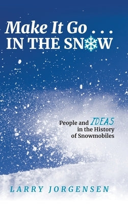 Make It Go in the Snow: People and Ideas in the History of Snowmobiles by Jorgensen, Larry