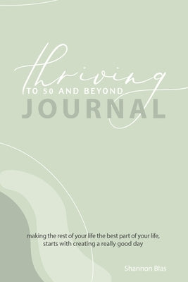 Thriving to 50 and Beyond Journal: Making the Rest of Your Life the Best Part of Your Life, Starts with Creating a Really Good Day by Blas, Shannon