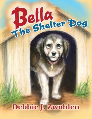 Bella the Shelter Dog by Zwahlen, Debbie J.