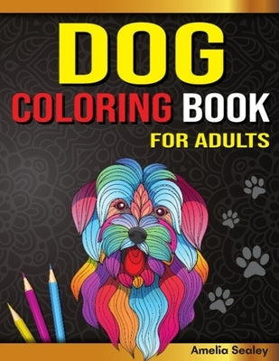 Amazing Dogs Adult Coloring Book: Dog Coloring Pages for Relaxation and Stress Relief by Sealey, Amelia
