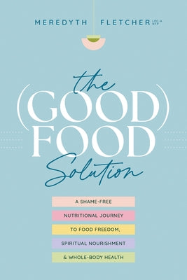 The (Good) Food Solution: A Shame-Free Nutritional Journey to Food Freedom, Spiritual Nourishment, and Whole-Body Health by Fletcher, Meredyth