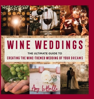 Wine Weddings: The Ultimate Guide to Creating the Wine-Themed Wedding of Your Dreams by LaBelle, Amy