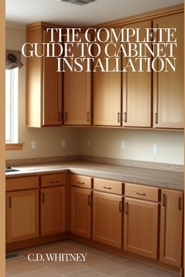 The Complete Guide to Cabinet Installation by Whitney, C. D.