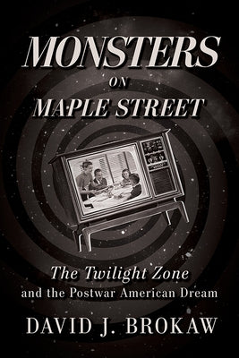 Monsters on Maple Street: The Twilight Zone and the Postwar American Dream by Brokaw, David J.