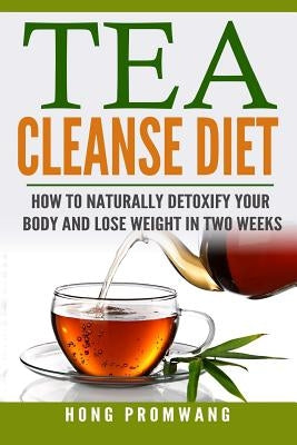 The Tea Cleanse Diet: How to Naturally Detoxify Your Body and Lose Weight in Two Weeks by Promwang, Hong