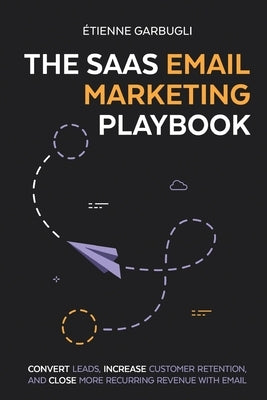 The SaaS Email Marketing Playbook: Convert Leads, Increase Customer Retention, and Close More Recurring Revenue With Email by Garbugli, &#201;tienne