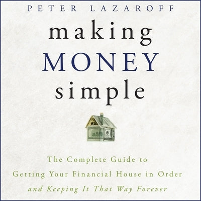 Making Money Simple Lib/E: The Complete Guide to Getting Your Financial House in Order and Keeping It That Way Forever by Lazaroff, Peter