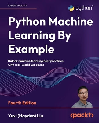 Python Machine Learning By Example - Fourth Edition: Unlock machine learning best practices with real-world use cases by Liu, Yuxi (Hayden)