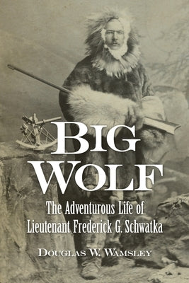 Big Wolf - The Adventurous Life of Lieutenant Frederick G. Schwatka by Wamsley, Douglas W.