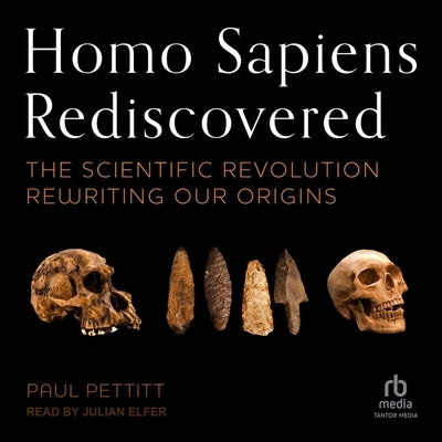 Homo Sapiens Rediscovered: The Scientific Revolution Rewriting Our Origins by Pettitt, Paul
