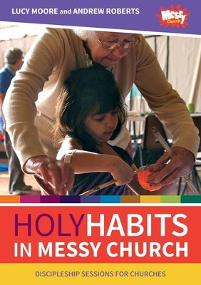 Holy Habits in Messy Church: Discipleship sessions for churches by Moore, Lucy