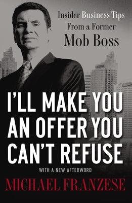 A I'll Make You an Offer You Can't Refuse: Insider Business Tips from a Former Mob Boss by Franzese, Michael
