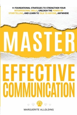 Master Effective Communication: 11 Foundational Strategies to Strengthen Your Interpersonal Skills, Unleash the Power of Storytelling, and Learn to Ta by Allolding, Marguerite