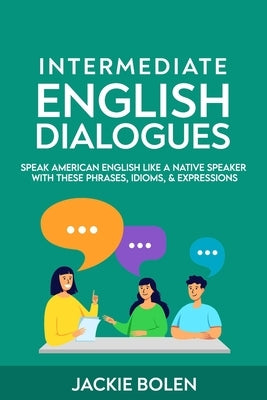 Intermediate English Dialogues: Speak American English Like a Native Speaker with these Phrases, Idioms, & Expressions by Bolen, Jackie