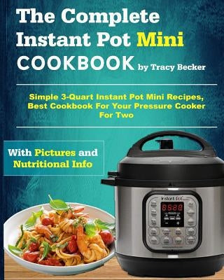 The Complete Instant Pot Mini Cookbook: Simple 3-Quart Instant Pot Mini Recipes, Best Cookbook for Your Pressure Cooker for Two by Becker, Tracy