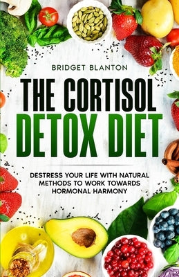 The Cortisol Detox Diet: Destress Your Life With Natural Methods to Work Towards Hormonal Harmony by Blanton, Bridget