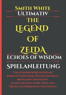 Ultimativ The Legend of Zelda Echoes of Wisdom Spielanleitung: Vollst?ndiger Begleiter mit Komplettl?sungen, R?tsell?sungen, Bosskampf Strategien, Kam by Leno, Monica