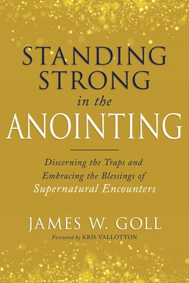 Standing Strong in the Anointing: Discerning the Traps and Embracing the Blessings of Supernatural Encounters by Goll, James W.