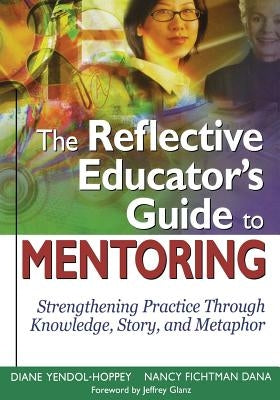 The Reflective Educator's Guide to Mentoring: Strengthening Practice Through Knowledge, Story, and Metaphor by Yendol-Hoppey, Diane