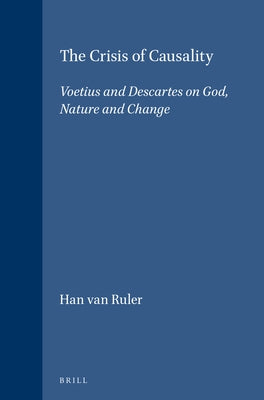 The Crisis of Causality: Voetius and Descartes on God, Nature and Change by Van Ruler, Han