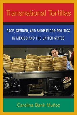 Transnational Tortillas: Race, Gender, and Shop-Floor Politics in Mexico and the United States by Bank Mu&#195;&#177;oz, Carolina