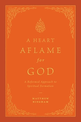 A Heart Aflame for God: A Reformed Approach to Spiritual Formation by Bingham, Matthew C.