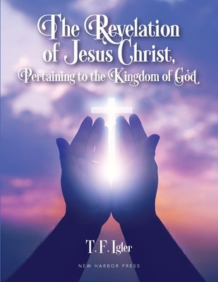 The Revelation of Jesus Christ, Pertaining to the Kingdom of God by Igler, T. F.