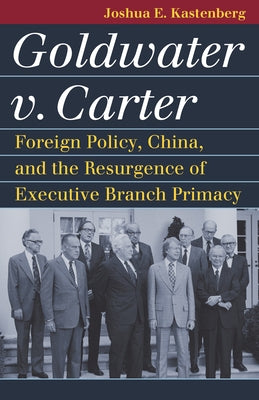 Goldwater V. Carter: Foreign Policy, China, and the Resurgence of Executive Branch Primacy by Kastenberg, Joshua E.