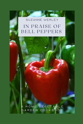In Praise of Bell Peppers: A Home Vegetable Garden Cookbook by Werley, Suzanne
